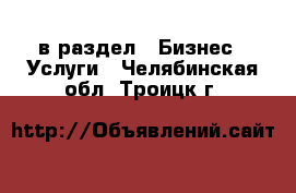  в раздел : Бизнес » Услуги . Челябинская обл.,Троицк г.